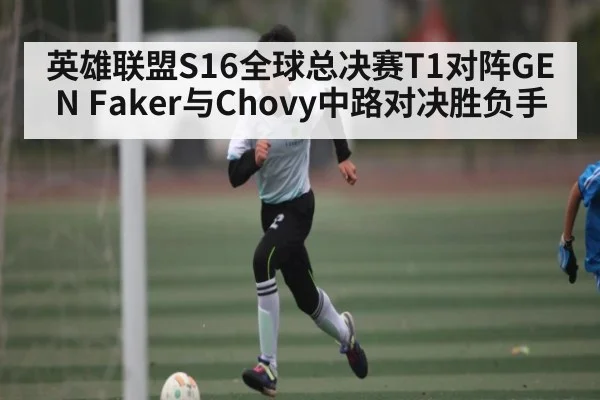 英雄联盟S16全球总决赛T1对阵GEN Faker与Chovy中路对决胜负手