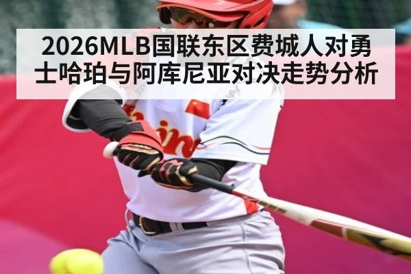2026MLB国联东区费城人对勇士哈珀与阿库尼亚对决走势分析