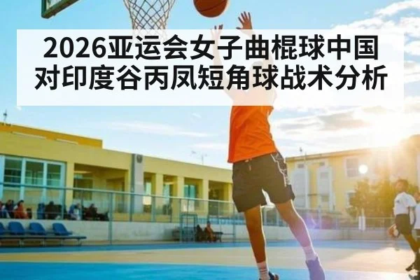 2026亚运会女子曲棍球中国对印度谷丙凤短角球战术分析