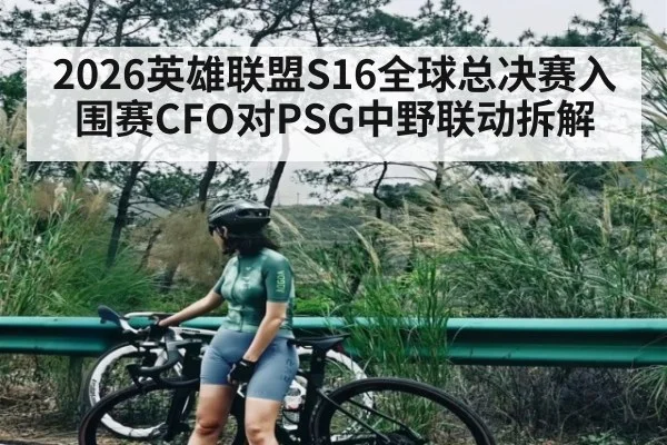 2026英雄联盟S16全球总决赛入围赛CFO对PSG中野联动拆解
