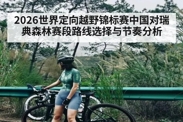 2026世界定向越野锦标赛中国对瑞典森林赛段路线选择与节奏分析